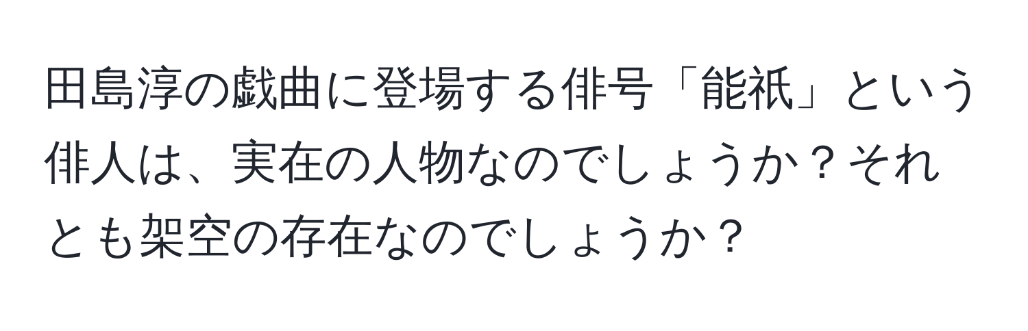 田島淳の戯曲に登場する俳号「能祇」という俳人は、実在の人物なのでしょうか？それとも架空の存在なのでしょうか？