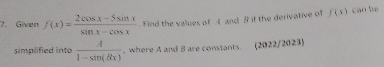 Given f(x)= (2cos x-5sin x)/sin x-cos x . Find the values of 4 and B if the derivative of f(x) can be
simplified into  A/1-sin (Bx)  , where A and B are constants. (2022/2023)