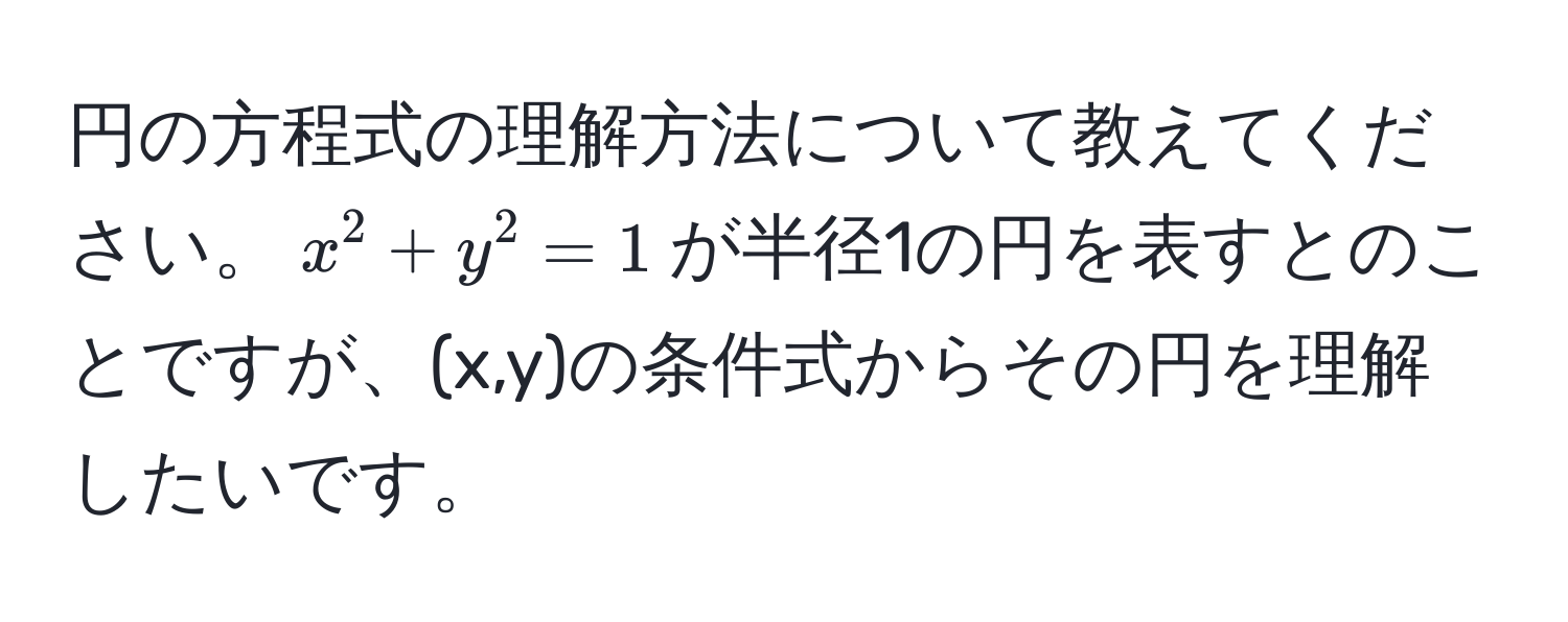 円の方程式の理解方法について教えてください。$x^2 + y^2 = 1$が半径1の円を表すとのことですが、(x,y)の条件式からその円を理解したいです。