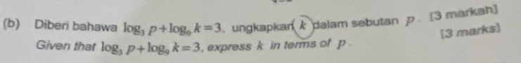 Diberi bahawa log _3p+log _9k=3 , ungkapkan dalam sebutan p. [3 markah] 
[3 marks] 
Given that log _3p+log _9k=3 , express k in terms of p.