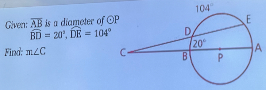 Given: overline AB is a diameter of odot P
widehat BD=20°,widehat DE=104°
Find: m∠ C
A