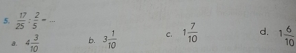  17/25 : 2/5 =... _
a. 4 3/10  b. 3 1/10  C. 1 7/10  d. 1 6/10 