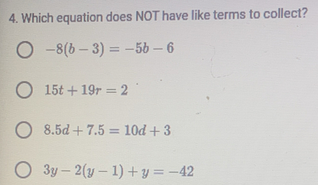 Which equation does NOT have like terms to collect?
-8(b-3)=-5b-6
15t+19r=2
8.5d+7.5=10d+3
3y-2(y-1)+y=-42