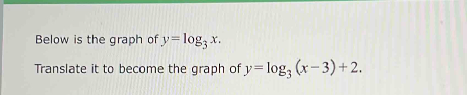 Below is the graph of y=log _3x. 
Translate it to become the graph of y=log _3(x-3)+2.