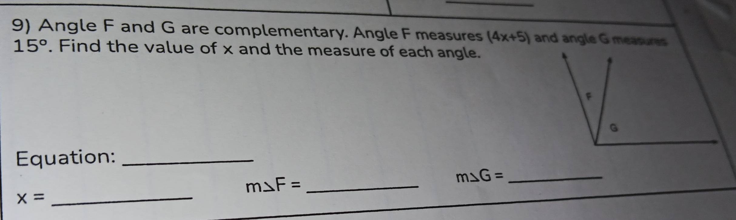 Angle F and G are complementary. Angle F measures (4x+5) and angle G measures
15°. Find the value of x and the measure of each angle. 
Equation:_
m△ F= _ 
_ m△ G=
x= _