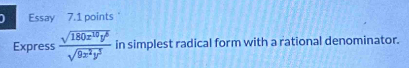 Essay 7.1 points 
Express  sqrt(180x^(10)y^5)/sqrt(9x^2y^3)  in simplest radical form with a rational denominator.