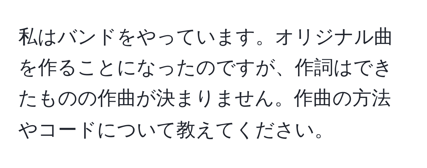 私はバンドをやっています。オリジナル曲を作ることになったのですが、作詞はできたものの作曲が決まりません。作曲の方法やコードについて教えてください。