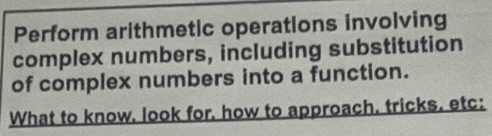 Perform arithmetic operations involving 
complex numbers, including substitution 
of complex numbers into a function. 
What to know, look for, how to approach. tricks. etc: