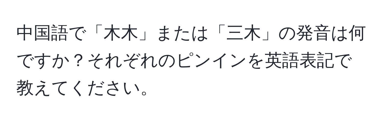 中国語で「木木」または「三木」の発音は何ですか？それぞれのピンインを英語表記で教えてください。