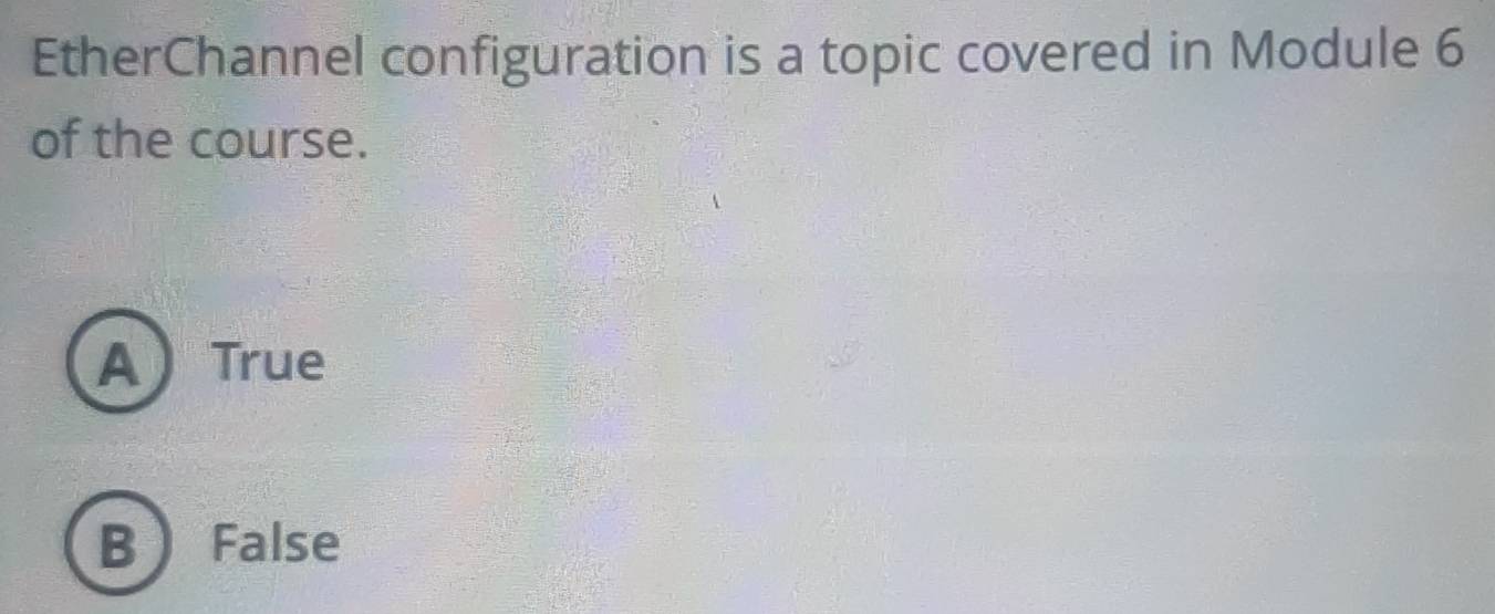 EtherChannel configuration is a topic covered in Module 6
of the course.
A True
B False