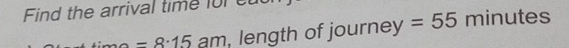 Find the arrival time for cut
-8· 15am length of journey =55 minutes