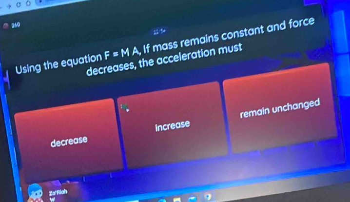 260
Using the equation F=MA , If mass remains constant and force
decreases, the acceleration must
decrease increase remain unchanged
Za'Riah