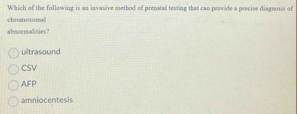 Which of the following is an invasive method of prenatal testing that can provide a precise diagnosis of
chromosomal
abnormalities?
ultrasound
CSV
AFP
amniocentesis