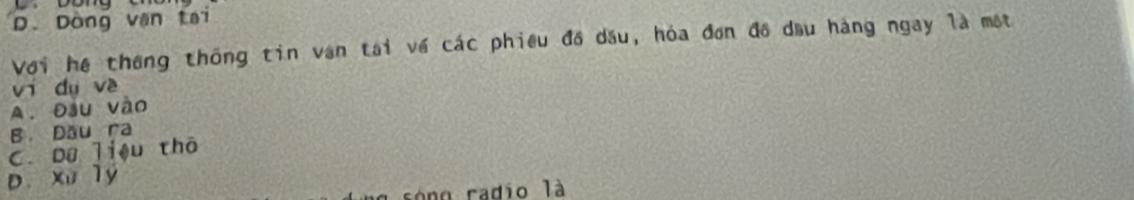 D. Dòng văn tại
Với hệ thông thống tin van tai về các phiêu đồ dầu, hóa đơn đô dầu hàng ngay là một
ví dụ về
A. Đầu vào
B. Dầu ra
C. Dữ liệu thō
D. xu lý
n radio là