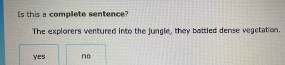 Is this a complete sentence?
The explorers ventured into the jungle, they battled dense vegetation.
yes no