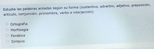 Estudia las palabras aisladas según su forma (sustantivo, adverbio, adjetivo, preposición,
artículo, conjunción, pronombre, verbo e interjección)
Ortografia
Morfología
Fonética
Sintaxis