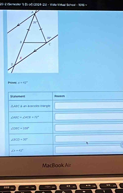 20-2 (Semester 1) [5 cr] (2024-25) - Vista Virtual School - 1016 ~
Prove: x=42°
Statement Reason
△ ABC is an isosceles triangle
∠ ABC=∠ ACB=72°
∠ DBC=108°
∠ BCD=30°
∠ x=42°
MacBook Air