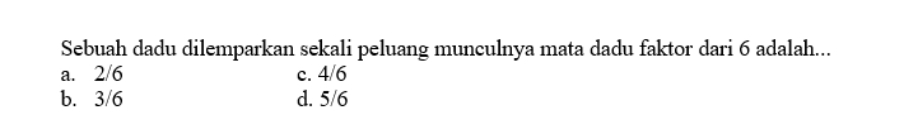 Sebuah dadu dilemparkan sekali peluang munculnya mata dadu faktor dari 6 adalah...
a. 2/6 c. 4/6
b. 3/6 d. 5/6