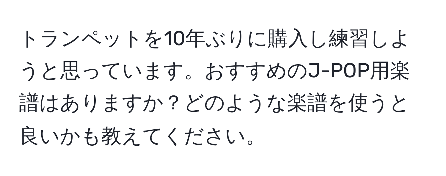 トランペットを10年ぶりに購入し練習しようと思っています。おすすめのJ-POP用楽譜はありますか？どのような楽譜を使うと良いかも教えてください。