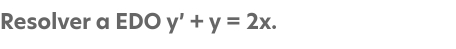 Resolver a EDO y'+y=2x.