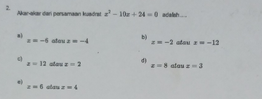 Akar-akar dari persamaan kuadrat x^2-10x+24=0 adalah....
a)
b)
x=-6 atau x=-4 x=-2 atau x=-12
c)
d)
x=12 atau x=2 x=8 atau x=3
e)
x=6 atau x=4