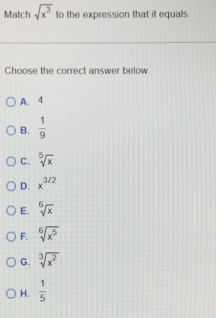 Match sqrt(x^3) to the expression that it equals.
Choose the correct answer below.
A. 4
B.  1/9 
C. sqrt[5](x)
D. x^(3/2)
E. sqrt[6](x)
F. sqrt[6](x^5)
G. sqrt[3](x^2)
H.  1/5 