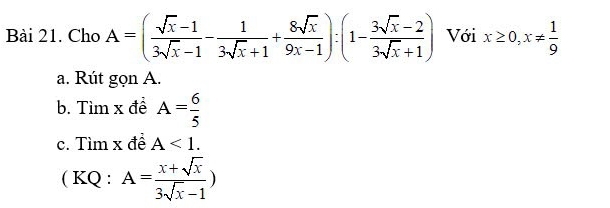 Cho A=( (sqrt(x)-1)/3sqrt(x)-1 - 1/3sqrt(x)+1 + 8sqrt(x)/9x-1 ):(1- (3sqrt(x)-2)/3sqrt(x)+1 ) Với x≥ 0, x!=  1/9 
a. Rút gọn A. 
b. Tìm x đề A= 6/5 
c. Tìm x đề A<1</tex>. 
( KQ : A= (x+sqrt(x))/3sqrt(x)-1 )