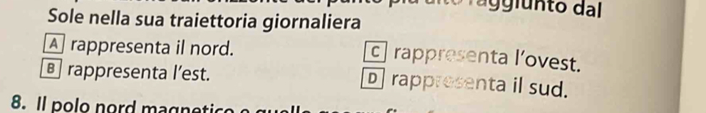 unto dl
Sole nella sua traiettoria giornaliera
A rappresenta il nord.
c rappresenta l’ovest.
€ rappresenta l’est. D rappresenta il sud.
8. Il polo nord magnetic