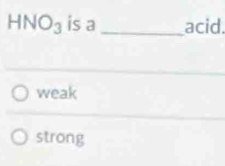 HNO_3 is a_ acid.
weak
strong