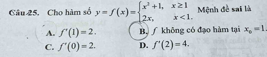 Cho hàm số y=f(x)=beginarrayl x^2+1,x≥ 1 2x,x<1.endarray. Mệnh đề sai là
A. f'(1)=2. B∫không có đạo hàm tại x_o=1.
C. f'(0)=2. D. f'(2)=4.