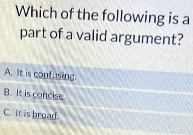 Which of the following is a
part of a valid argument?
A. It is confusing.
B. It is concise.
C. It is broad.