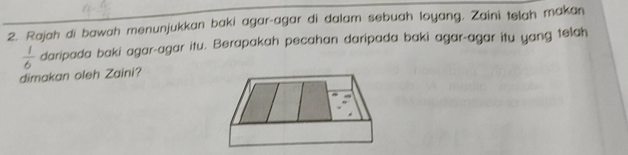 Rajah di bawah menunjukkan baki agar-agar di dalam sebuah loyang, Zaini telah makan
 1/6  daripada baki agar-agar itu. Berapakah pecahan daripada baki agar-agar itu yang telah 
dimakan oleh Zaini?