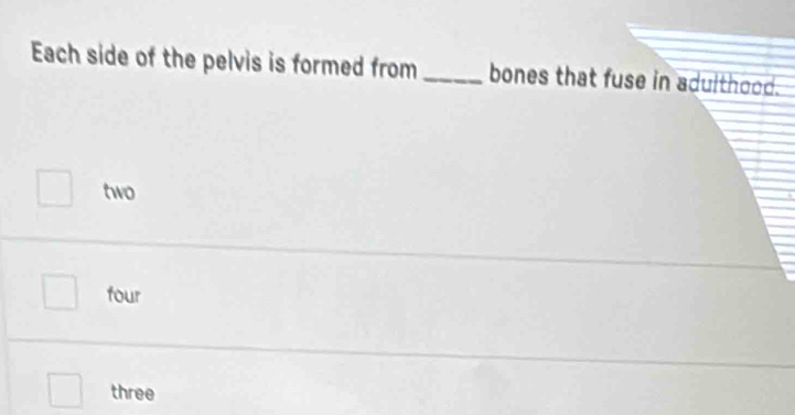 Each side of the pelvis is formed from_ bones that fuse in adulthood.
two
four
three