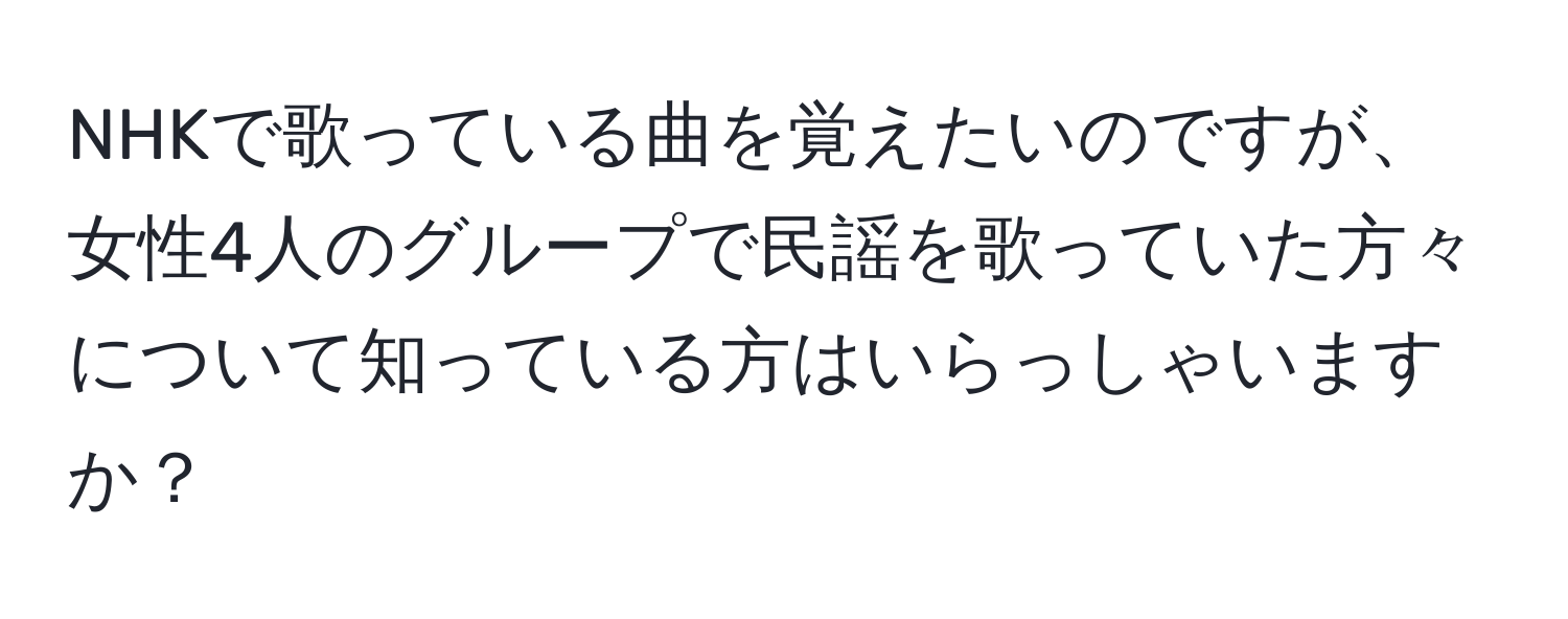 NHKで歌っている曲を覚えたいのですが、女性4人のグループで民謡を歌っていた方々について知っている方はいらっしゃいますか？