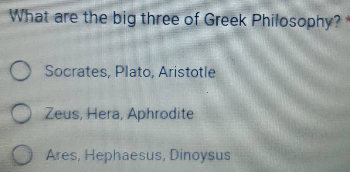 What are the big three of Greek Philosophy?
Socrates, Plato, Aristotle
Zeus, Hera, Aphrodite
Ares, Hephaesus, Dinoysus