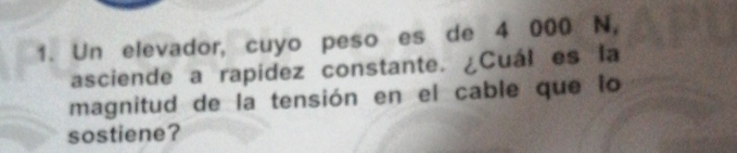 Un elevador, cuyo peso es de 4 000 N, 
asciende a rapidez constante. ¿Cuál es la 
magnitud de la tensión en el cable que lo 
sostiene?