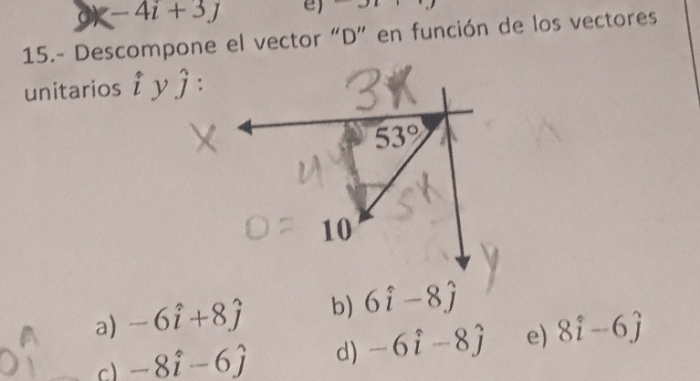 x-4i+3j e) y_2
15.- Descompone el vector “D” en función de los vectores
unitarios hat iyhat j :
53°
10
a) -6hat i+8hat j b) 6hat i-8hat j
c) -8hat i-6hat j d) -6hat i-8hat j e) 8hat i-6hat j