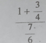 frac 1+ 3/4  7/6 