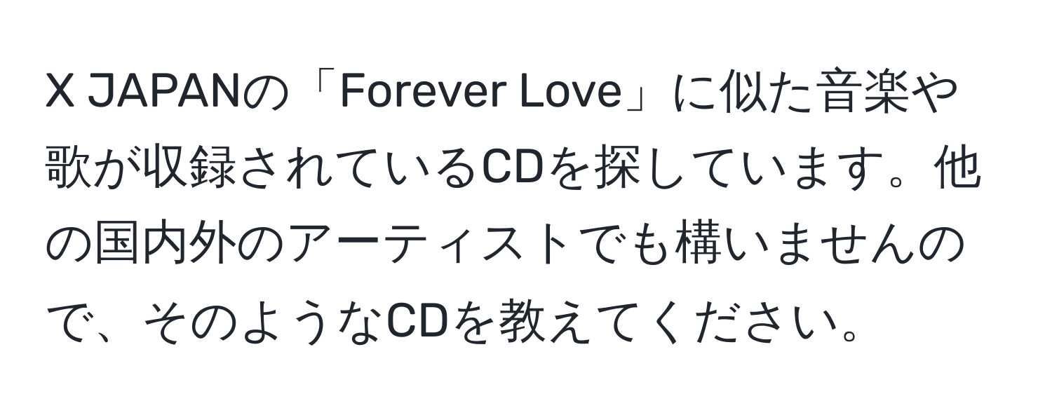 JAPANの「Forever Love」に似た音楽や歌が収録されているCDを探しています。他の国内外のアーティストでも構いませんので、そのようなCDを教えてください。