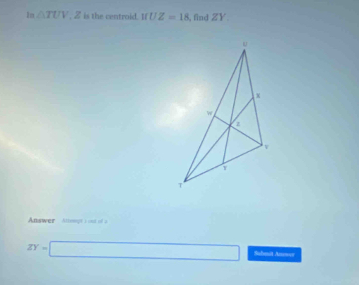 m△ TUV , Z is the centroid. IfUZ=18 , find ZY. 
Answer Attenpt a out of a
ZY=□ Submit Anewer