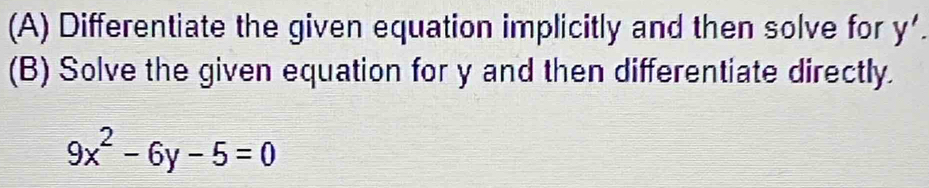 Differentiate the given equation implicitly and then solve for y'. 
(B) Solve the given equation for y and then differentiate directly.
9x^2-6y-5=0