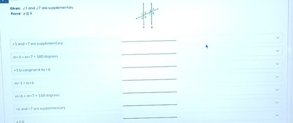 Given ∠ 10 v ∠ 7 are supplementan 
Prove: aparallel b
* 1 aru =7 are supplementary 
_
m* 1+m+7=100 degrees
_ 
< 1 is compruent 10=6
_
m+1=m+6
_ 
_
m+6+m+7=100 degree
|a|=1 P are supplementary 
_ 
_