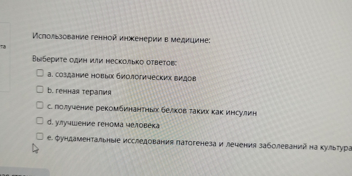 Мсπользование генной инженерии в медицине:
:Tã
Выберите один или несколько ответов:
а. создание новых биологических видов
b. генная терапия
с. лолучение рекомбинантньх белков таких как инсулин
д. улучшение генома человека
ε. Φундаментальные исследования πатогенеза и лечения заболеваний на Κультура