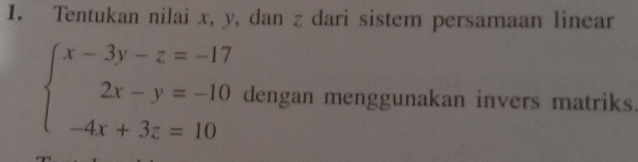 Tentukan nilai x, y, dan z dari sistem persamaan linear
beginarrayl x-3y-z=-17 2x-y=-10 -4x+3z=10endarray. dengan menggunakan invers matriks.