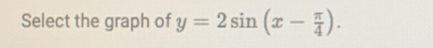 Select the graph of y=2sin (x- π /4 ).