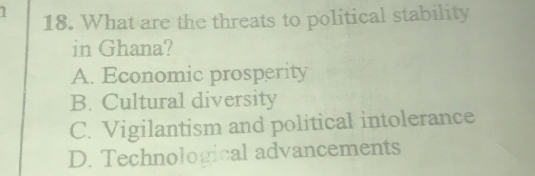 1
18. What are the threats to political stability
in Ghana?
A. Economic prosperity
B. Cultural diversity
C. Vigilantism and political intolerance
D. Technological advancements