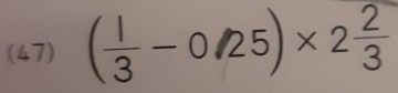 (47) ( 1/3 -0/25)* 2 2/3 