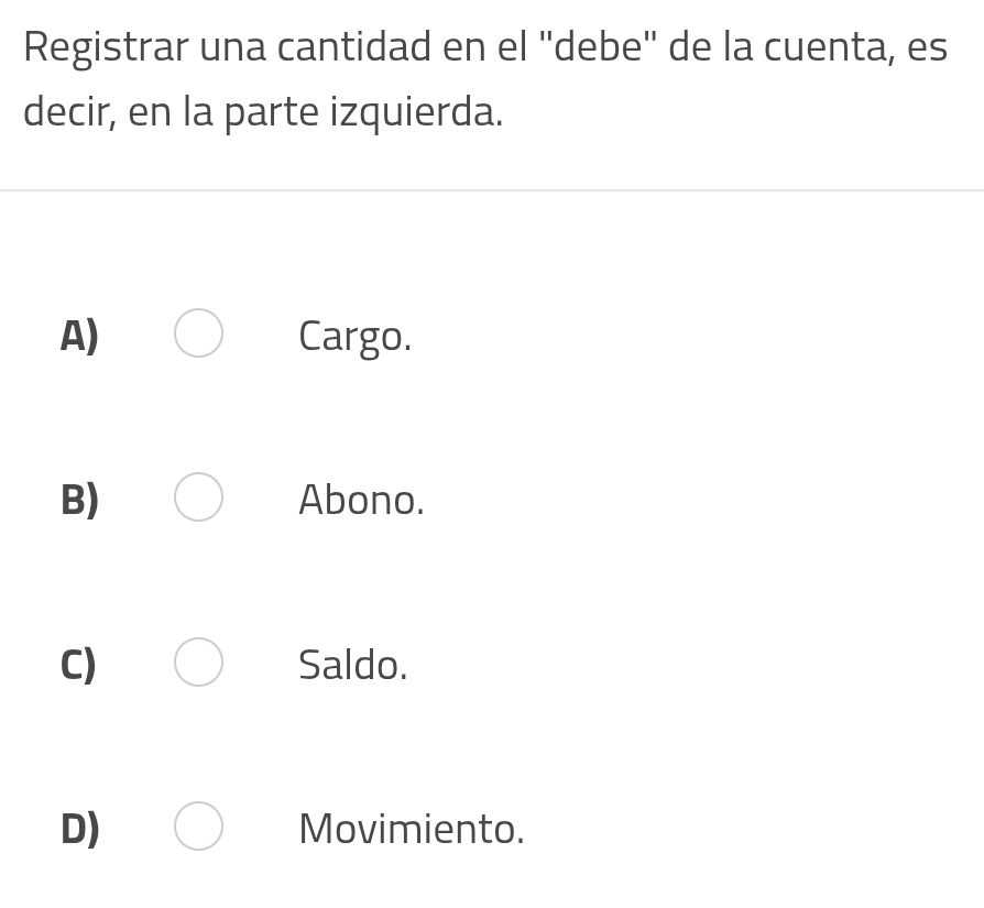 Registrar una cantidad en el ''debe'' de la cuenta, es
decir, en la parte izquierda.
A) Cargo.
B) Abono.
C) Saldo.
D) Movimiento.