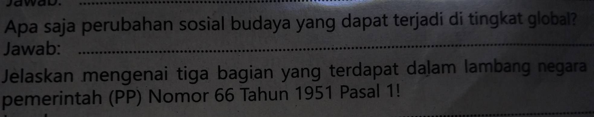 Apa saja perubahan sosial budaya yang dapat terjadi di tingkat global? 
Jawab: 
_ 
Jelaskan mengenai tiga bagian yang terdapat daļam lambang negara 
pemerintah (PP) Nomor 66 Tahun 1951 Pasal 1!_