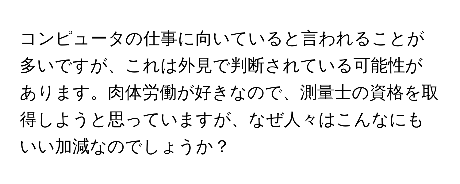 コンピュータの仕事に向いていると言われることが多いですが、これは外見で判断されている可能性があります。肉体労働が好きなので、測量士の資格を取得しようと思っていますが、なぜ人々はこんなにもいい加減なのでしょうか？